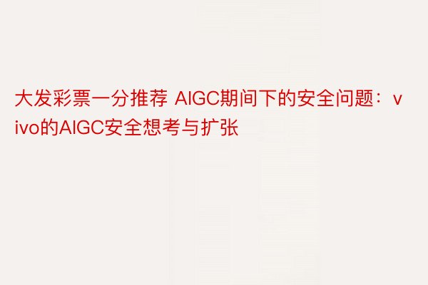 大发彩票一分推荐 AIGC期间下的安全问题：vivo的AIGC安全想考与扩张